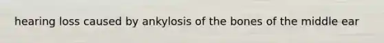 hearing loss caused by ankylosis of the bones of the middle ear