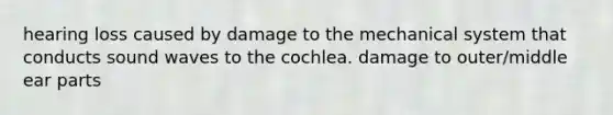 hearing loss caused by damage to the mechanical system that conducts sound waves to the cochlea. damage to outer/middle ear parts