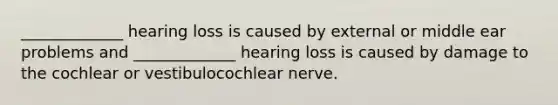 _____________ hearing loss is caused by external or middle ear problems and _____________ hearing loss is caused by damage to the cochlear or vestibulocochlear nerve.