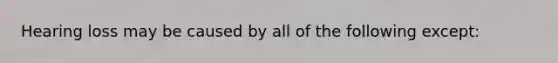 Hearing loss may be caused by all of the following except: