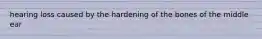hearing loss caused by the hardening of the bones of the middle ear