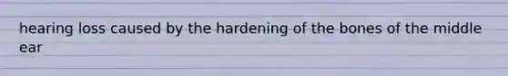 hearing loss caused by the hardening of the bones of the middle ear
