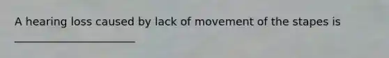 A hearing loss caused by lack of movement of the stapes is ______________________