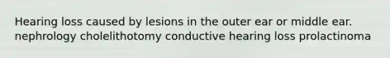 Hearing loss caused by lesions in the outer ear or middle ear. nephrology cholelithotomy conductive hearing loss prolactinoma