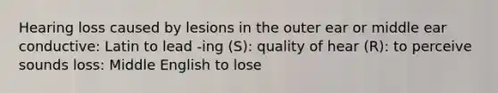 Hearing loss caused by lesions in the outer ear or middle ear conductive: Latin to lead -ing (S): quality of hear (R): to perceive sounds loss: Middle English to lose