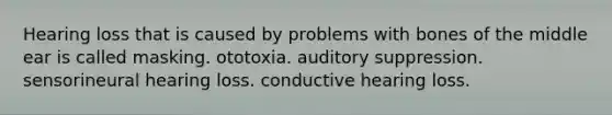 Hearing loss that is caused by problems with bones of the middle ear is called masking. ototoxia. auditory suppression. sensorineural hearing loss. conductive hearing loss.