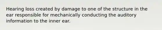 Hearing loss created by damage to one of the structure in the ear responsible for mechanically conducting the auditory information to the inner ear.