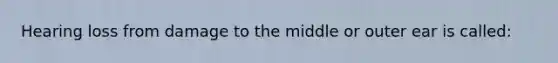 Hearing loss from damage to the middle or outer ear is called: