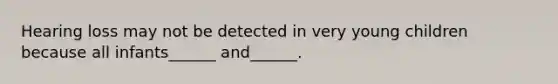Hearing loss may not be detected in very young children because all infants______ and______.