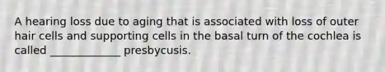 A hearing loss due to aging that is associated with loss of outer hair cells and supporting cells in the basal turn of the cochlea is called _____________ presbycusis.