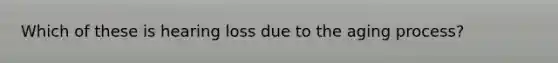 Which of these is hearing loss due to the aging process?