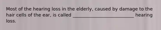 Most of the hearing loss in the elderly, caused by damage to the hair cells of the ear, is called ___________________________ hearing loss.