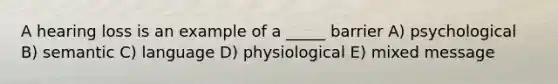 A hearing loss is an example of a _____ barrier A) psychological B) semantic C) language D) physiological E) mixed message