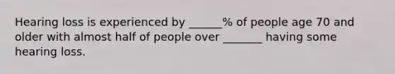 Hearing loss is experienced by ______% of people age 70 and older with almost half of people over _______ having some hearing loss.