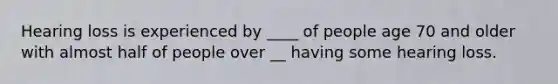 Hearing loss is experienced by ____ of people age 70 and older with almost half of people over __ having some hearing loss.