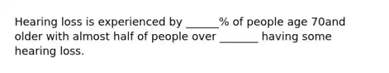 Hearing loss is experienced by ______% of people age 70and older with almost half of people over _______ having some hearing loss.