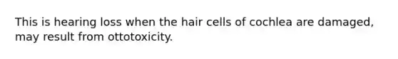 This is hearing loss when the hair cells of cochlea are damaged, may result from ottotoxicity.