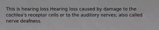 This is hearing loss Hearing loss caused by damage to the cochlea's receptor cells or to the auditory nerves; also called nerve deafness.