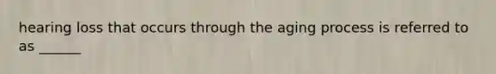 hearing loss that occurs through the aging process is referred to as ______