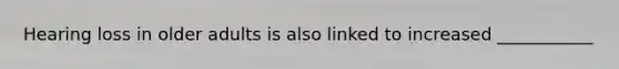 Hearing loss in older adults is also linked to increased ___________