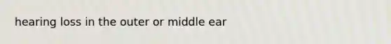 hearing loss in the outer or middle ear