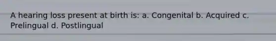 A hearing loss present at birth is: a. Congenital b. Acquired c. Prelingual d. Postlingual