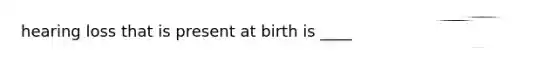 hearing loss that is present at birth is ____