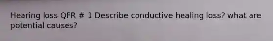 Hearing loss QFR # 1 Describe conductive healing loss? what are potential causes?