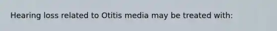 Hearing loss related to Otitis media may be treated with: