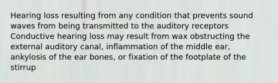 Hearing loss resulting from any condition that prevents sound waves from being transmitted to the auditory receptors Conductive hearing loss may result from wax obstructing the external auditory canal, inflammation of the middle ear, ankylosis of the ear bones, or fixation of the footplate of the stirrup