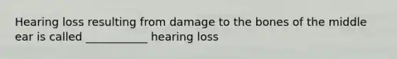 Hearing loss resulting from damage to the bones of the middle ear is called ___________ hearing loss