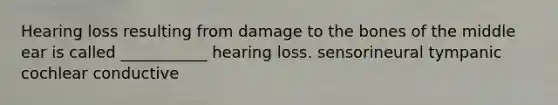 Hearing loss resulting from damage to the bones of the middle ear is called ___________ hearing loss. sensorineural tympanic cochlear conductive