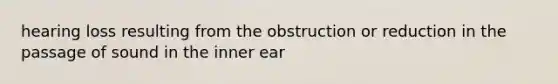 hearing loss resulting from the obstruction or reduction in the passage of sound in the inner ear