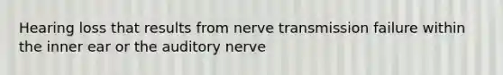 Hearing loss that results from nerve transmission failure within the inner ear or the auditory nerve