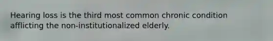 Hearing loss is the third most common chronic condition afflicting the non-institutionalized elderly.