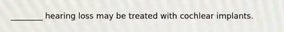 ​________ hearing loss may be treated with cochlear implants.