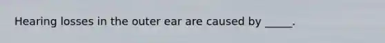 Hearing losses in the outer ear are caused by _____.