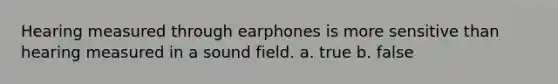 Hearing measured through earphones is more sensitive than hearing measured in a sound field. a. true b. false