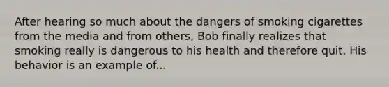 After hearing so much about the dangers of smoking cigarettes from the media and from others, Bob finally realizes that smoking really is dangerous to his health and therefore quit. His behavior is an example of...