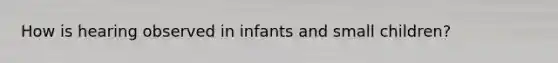 How is hearing observed in infants and small children?