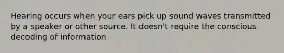 Hearing occurs when your ears pick up sound waves transmitted by a speaker or other source. It doesn't require the conscious decoding of information