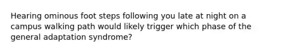 Hearing ominous foot steps following you late at night on a campus walking path would likely trigger which phase of the general adaptation syndrome?