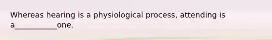 Whereas hearing is a physiological process, attending is a___________one.