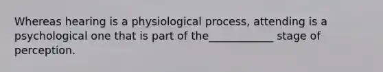 Whereas hearing is a physiological process, attending is a psychological one that is part of the____________ stage of perception.