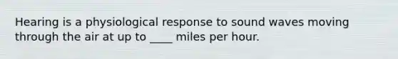 Hearing is a physiological response to sound waves moving through the air at up to ____ miles per hour.