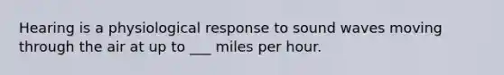 Hearing is a physiological response to sound waves moving through the air at up to ___ miles per hour.