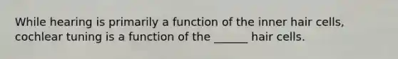 While hearing is primarily a function of the inner hair cells, cochlear tuning is a function of the ______ hair cells.