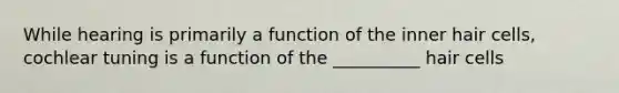 While hearing is primarily a function of the inner hair cells, cochlear tuning is a function of the __________ hair cells