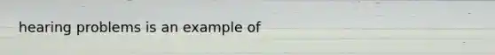 hearing problems is an example of