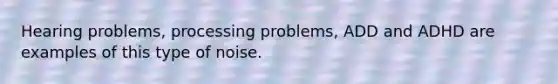 Hearing problems, processing problems, ADD and ADHD are examples of this type of noise.